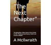 “The Next Chapter”: The Aging Man, A New Lease of Life; A Guide for Men “Rediscovering Purpose, Health, and Growth in Midlife”