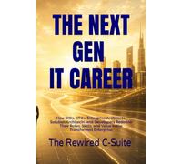 THE NEXT-GEN IT CAREER: How CIOs, CTOs, Enterprise Architects, Solution Architects, and Developers Redefine Their Roles, Skills, and Value in the Transformed Enterprise