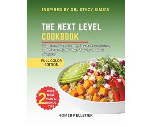 The Next Level Cookbook: Inspired By Dr Stacy Sims's Teaching - Transform Your Health, Elevate Your Cuisine, and Master Mindful Nutrition for Optimal Wellness