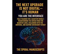 THE NEXT UPGRADE IS NOT DIGITAL - IT’S HUMAN: You Are the Interface: Field Training for a Quantum World - Transforming the Human Mind for Quantum ... the Universe, and Keeping Sovereignty Intact
