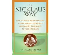 The Nicklaus Way: How to Apply Jack Nicklaus's Unique Course Strategies and Scoring Techniques to Your Own Game