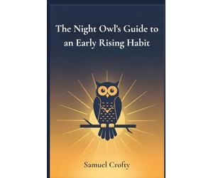 The Night Owl's Guide to an Early Rising Habit: A Gentle 21-Day Method to Reset Your Body Clock, Wake Up Earlier, and Start Each Morning with Energy and Purpose