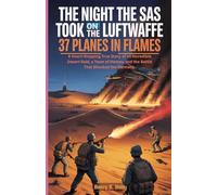 The Night the SAS Took on the Luftwaffe: 37 Planes in Flames: A Heart-Stopping True Story of an Incredible Desert Raid, a Team of Heroes, and the Battle That Shocked the Germans