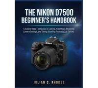 THE NIKON D7500 BEGINNER’S HANDBOOK: A Step-by-Step Field Guide to Leaving Auto Mode, Mastering Camera Settings, and Taking Stunning Photos (2026 Edition)