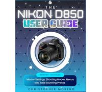 The Nikon D850 User Guide: Master Settings, Shooting Modes, Menus and Take Stunning Photos