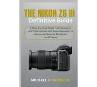 THE NIKON Z6 III DEFINITIVE GUIDE: A Step-by-Step Guide for Enthusiasts and Professionals with Basic Operation to Advanced Features Explained for All Levels
