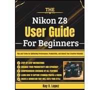 The Nikon Z8 User Guide For Beginners: Tips and Tricks for Optimizing Performance, Productivity, and Unlock Your Creative Potential