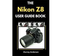The Nikon Z8 User Guidebook: Understanding the Modes, Settings, Shooting tips to help Capture Stunning Photos for Beginners