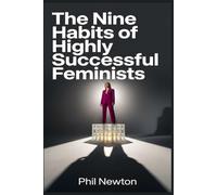 The Nine Habits of Highly Successful Feminists: 9 Unconventional Methods to Command Unshakeable Respect and Erase Imposter Syndrome in High-Stakes Professional Environments