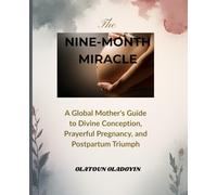 THE NINE-MONTH MIRACLE: A Global Mother's Guide to Divine Conception, Prayerful Pregnancy, and Postpartum Triumph