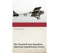 The Ninetieth Aero Squadron, American Expeditionary Forces - A History Of Its Activities During The World War, From Its Formation To Its Return To The United States (Wwi Centenary Series)