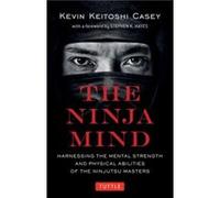 The Ninja Mind: Harnessing the Mental Strength and Physical Abilities of the Ninjutsu Masters