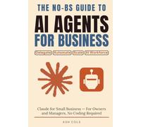 The No-BS Guide to AI Agents for Business: Delegate, Automate, and Scale an AI Workforce with Claude for Small Business - For Owners and Managers, No Coding Required