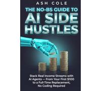 The No-BS Guide to AI Side Hustles: Stack Real Income Streams with AI Agents - From Your First $100 to a Full-Time Replacement, No Coding Required