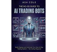 The No-BS Guide to AI Trading Bots: Build, Deploy, and Automate Your Own AI Day Trading System - No Coding Required