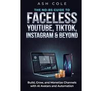 The No-BS Guide to Faceless YouTube, TikTok, Instagram & Beyond: Build, Grow, and Monetize Channels with AI Avatars and Automation