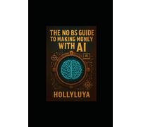 The No BS Guide to Making Money with AI: Without Getting Scammed or Overwhelmed