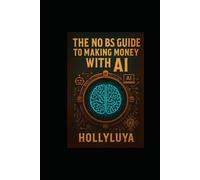 The No BS Guide to Making Money with AI: Without Getting Scammed or Overwhelmed
