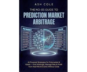 The No-BS Guide to Prediction Market Arbitrage: AI-Powered Strategies for Polymarket & Kalshi - Find Arbitrage, Manage Risk & Profit from Real-World Events Without Code