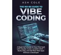 The No-BS Guide to Vibe Coding: A Beginner’s Guide to Your First SaaS with Claude, Cursor, Lovable & Bolt - Build, Ship, and Sell Real Web Apps Without a Developer