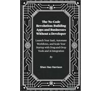 The No-Code Revolution: Building Apps and Businesses Without a Developer: Launch Your SaaS, Automate Workflows, and Scale Your Startup with Drag-and-Drop Tools and Ai Integration