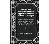 The No-Code Revolution: Building Apps and Businesses Without a Developer: Launch Your SaaS, Automate Workflows, and Scale Your Startup with Drag-and-Drop Tools and Ai Integration