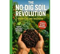THE NO-DIG SOIL REVOLUTION: Build Nutrient-Rich Earth, Banish Weeds Forever, and Grow More Food with 90% Less Work