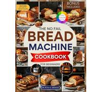 The No-Fail Bread Machine Cookbook for Beginners: Easy, Hands-Off Recipes for Warm, Homemade Loaves Every Day