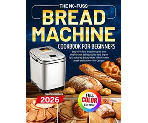 The No-Fuss Bread Machine Cookbook for Beginners: Easy-to-Follow Bread Recipes with Step-By-Step Baking Guide and Expert Tips, including Basic/White, Whole Grain, Sweet and Gluten-Free Options