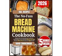 The No-Fuss Bread Machine Cookbook: Simple, Step-by-Step Recipes for Perfect Homemade Loaves Including Keto, Low-Carb, Gluten-Free and Vegan Breads