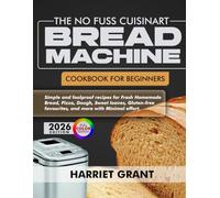 The No Fuss Cuisinart Bread Machine Cookbook For Beginners: Simple and Foolproof Recipes For Fresh Homemade Bread, Pizza Dough, Sweet Loaves, Gluten Free Favourites, and More with Minimal Effort