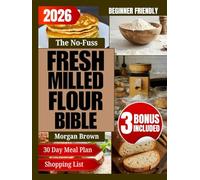 The No-Fuss Fresh Milled Flour Bible: Mastering Einkorn, Sourdough, and Nutrient-Rich Grains for Delicious Homemade Breads, Pastries, and Everyday Baking Essentials