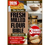 The No-Fuss Fresh Milled Flour Bible: Mastering Einkorn, Sourdough, and Nutrient-Rich Grains for Delicious Homemade Breads, Pastries, and Everyday Baking Essentials