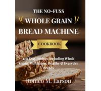 THE NO-FUSS WHOLE GRAIN BREAD MACHINE COOKBOOK: Healthy, Hearty, and Delicious Recipes Made Simple