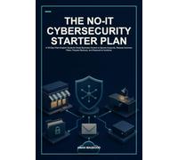 The No-IT Cybersecurity Starter Plan: A 30-Day Plain-English Guide for Small Business Owners to Secure Accounts, Reduce Common Risks, Prepare Backups, and Respond to Incidents