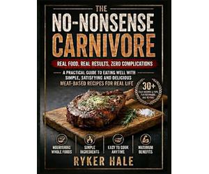 THE NO-NONSENSE CARNIVORE. Real food, real results, zero complications: A practical guide to eating well with simple, satisfying and delicious meat-based recipes for real life