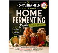 The No-Overwhelm Foolproof Home Fermenting Book for Busy Beginners: A Calm Step-by-Step Guide to Safe Kimchi, Kombucha & Sauerkraut with Exact Measurements, Visual Support & Easy Real-Life Ferments