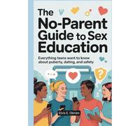 THE NO-PARENT GUIDE TO SEX EDUCATION: Everything Teens Want to Know About Puberty, Dating, and Safety