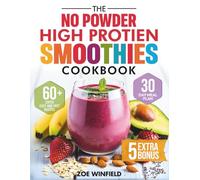 The No-Powder High Protein Smoothies Cookbook: Build Strength, Crush Cravings and Save Time with 60 Super Easy and Healthy Smoothie Recipes for Natural Weight Loss