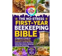 THE NO-STRESS FIRST-YEAR BEEKEEPING BIBLE: A Beginner’s Guide to DIY Backyard Hive Setup, Equipment, Installing Bees, Inspections, Swarm Prevention, ... Mite Control, Wintering, and Honey Harvesting