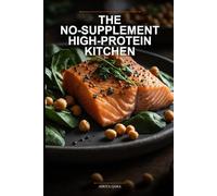 The No-Supplement High-Protein Kitchen: Real Food Recipes to Build Muscle, Burn Fat, and Fuel Strength Without Powders or Processed Additives