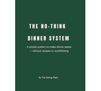 The No-Think Dinner System: A Simple Meal Planning Method to Make Dinner Easy Without Recipes or Overthinking: Stop Overthinking Dinner and Start Building Simple Meals Using What You Already Have