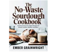The No-Waste Sourdough Cookbook: Creative & Easy Zero-Waste Recipes for Bread, Crackers, Waffles, and More