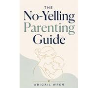 The No-Yelling Parenting Guide: How to Raise Respectful Kids Without Shame, Threats, or Constant Battles