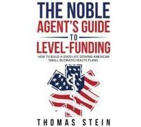 The Noble Agent's Guide To Level Funding: How To Build A Good Life Serving American Small Business Health Plans