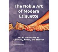 The Noble Art of Modern Etiquette: A Chivalric Guide to Courtesy, Grace, and Honour