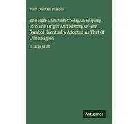 The Non-Christian Cross; An Enquiry Into The Origin And History Of The Symbol Eventually Adopted As That Of Our Religion: in large print
