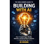 The Non-Coder's Guide to Building with AI: How I Created Apps, Books, Websites, and Discord Bots in 4 Months - And You Can Too