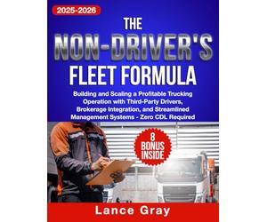 The Non-Driver's Fleet Formula: Building and Scaling a Profitable Trucking Operation with Third-Party Drivers, Brokerage Integration, and Streamlined Management Systems - Zero CDL Required