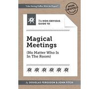 The Non-Obvious Guide To Magical Meetings (Reinvent How Your Team Works Together)